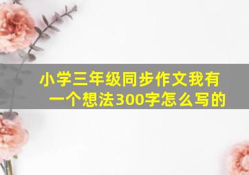 小学三年级同步作文我有一个想法300字怎么写的