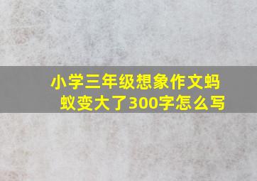 小学三年级想象作文蚂蚁变大了300字怎么写