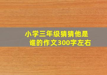 小学三年级猜猜他是谁的作文300字左右