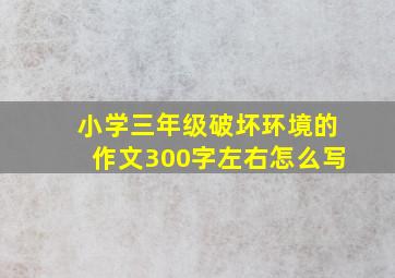 小学三年级破坏环境的作文300字左右怎么写