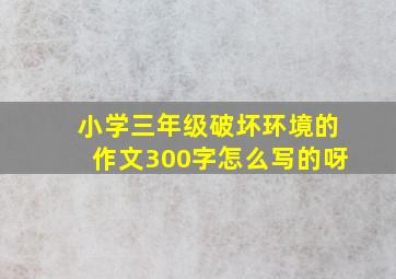 小学三年级破坏环境的作文300字怎么写的呀