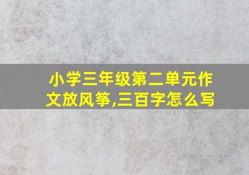 小学三年级第二单元作文放风筝,三百字怎么写