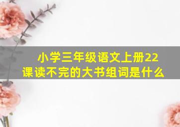 小学三年级语文上册22课读不完的大书组词是什么