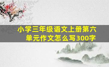 小学三年级语文上册第六单元作文怎么写300字