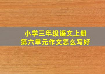 小学三年级语文上册第六单元作文怎么写好