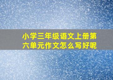 小学三年级语文上册第六单元作文怎么写好呢