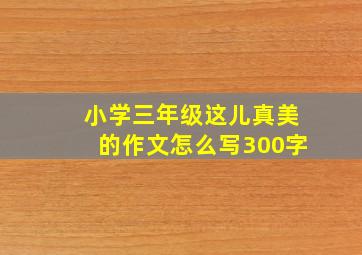 小学三年级这儿真美的作文怎么写300字