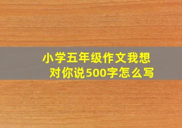 小学五年级作文我想对你说500字怎么写