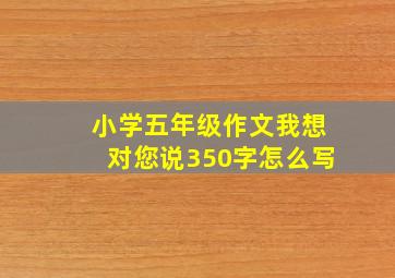 小学五年级作文我想对您说350字怎么写