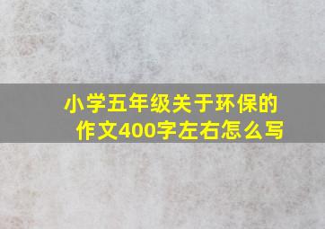 小学五年级关于环保的作文400字左右怎么写