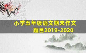 小学五年级语文期末作文题目2019-2020