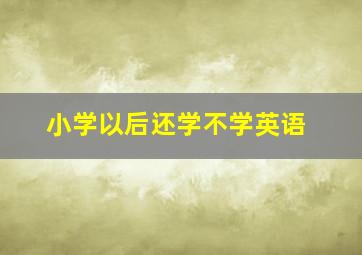 小学以后还学不学英语