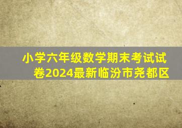 小学六年级数学期末考试试卷2024最新临汾市尧都区