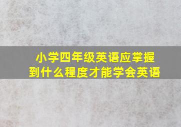 小学四年级英语应掌握到什么程度才能学会英语