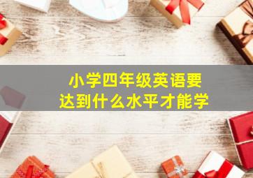 小学四年级英语要达到什么水平才能学