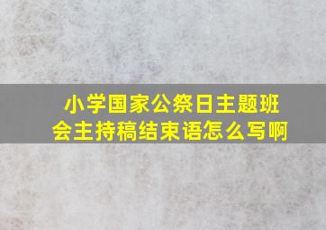 小学国家公祭日主题班会主持稿结束语怎么写啊