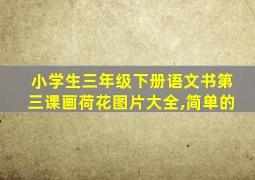 小学生三年级下册语文书第三课画荷花图片大全,简单的