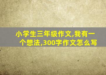 小学生三年级作文,我有一个想法,300字作文怎么写