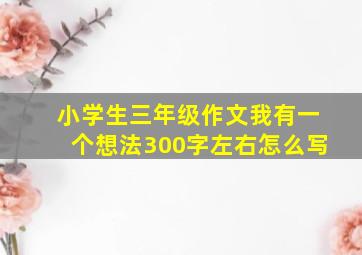 小学生三年级作文我有一个想法300字左右怎么写