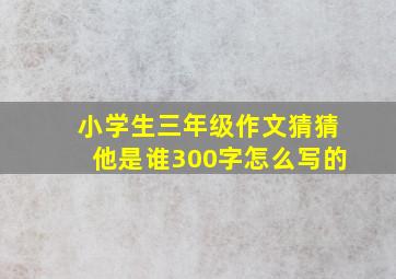 小学生三年级作文猜猜他是谁300字怎么写的