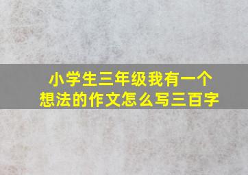 小学生三年级我有一个想法的作文怎么写三百字