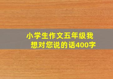 小学生作文五年级我想对您说的话400字