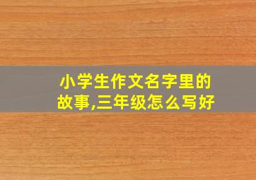 小学生作文名字里的故事,三年级怎么写好