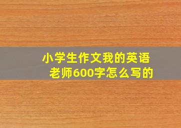 小学生作文我的英语老师600字怎么写的