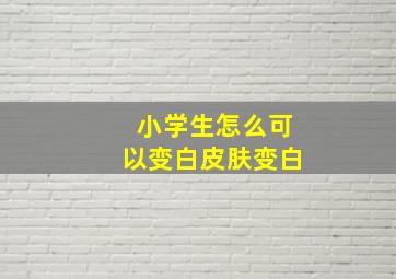 小学生怎么可以变白皮肤变白