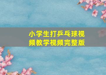 小学生打乒乓球视频教学视频完整版