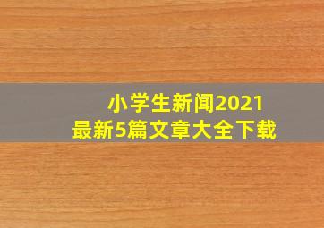 小学生新闻2021最新5篇文章大全下载