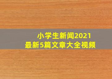 小学生新闻2021最新5篇文章大全视频