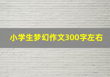 小学生梦幻作文300字左右