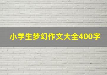 小学生梦幻作文大全400字