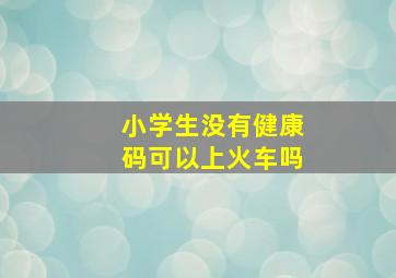 小学生没有健康码可以上火车吗