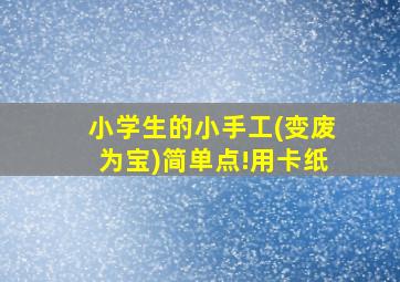 小学生的小手工(变废为宝)简单点!用卡纸