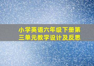 小学英语六年级下册第三单元教学设计及反思