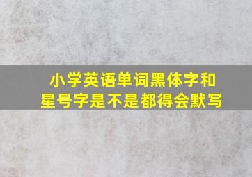 小学英语单词黑体字和星号字是不是都得会默写