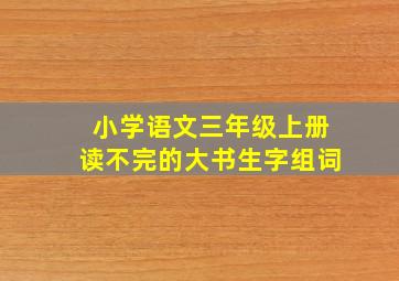 小学语文三年级上册读不完的大书生字组词