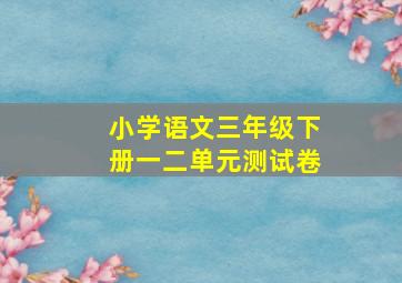 小学语文三年级下册一二单元测试卷