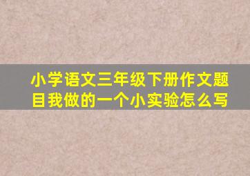 小学语文三年级下册作文题目我做的一个小实验怎么写