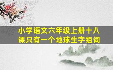 小学语文六年级上册十八课只有一个地球生字组词