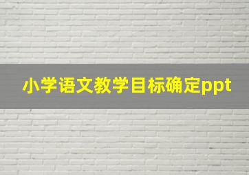 小学语文教学目标确定ppt