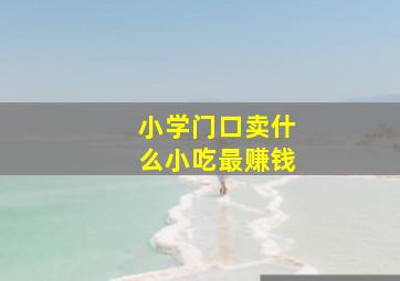 小学门口卖什么小吃最赚钱