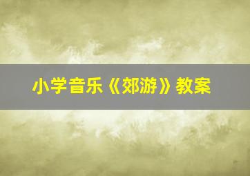 小学音乐《郊游》教案