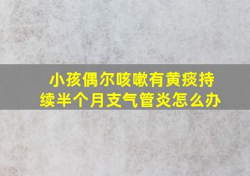 小孩偶尔咳嗽有黄痰持续半个月支气管炎怎么办