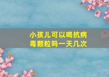 小孩儿可以喝抗病毒颗粒吗一天几次