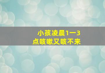 小孩凌晨1一3点咳嗽又咳不来