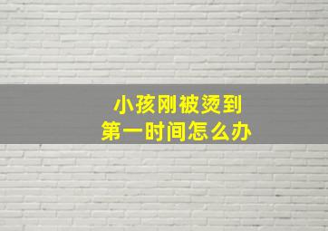 小孩刚被烫到第一时间怎么办