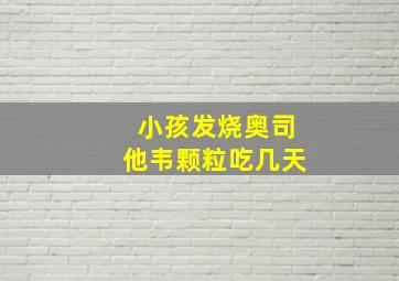 小孩发烧奥司他韦颗粒吃几天